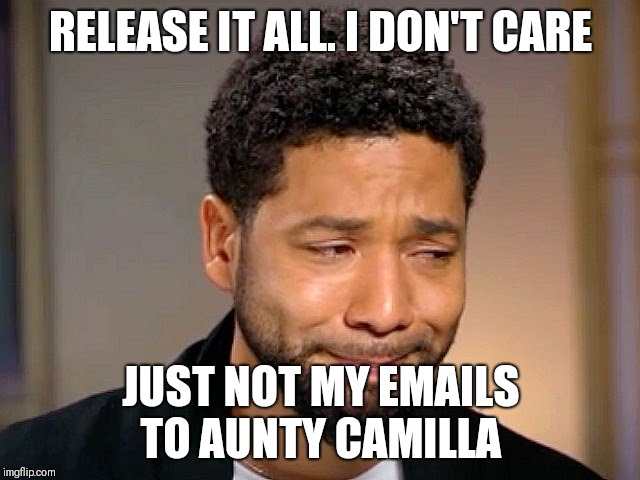 Aunty Camilla,  can you pull a few strings.... | RELEASE IT ALL. I DON'T CARE; JUST NOT MY EMAILS TO AUNTY CAMILLA | image tagged in jussie smollet crying,liar,corruption,sociopath,narcissist | made w/ Imgflip meme maker