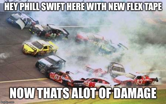 Because Race Car | HEY PHILL SWIFT HERE WITH NEW FLEX TAPE; NOW THATS ALOT OF DAMAGE | image tagged in memes,because race car | made w/ Imgflip meme maker