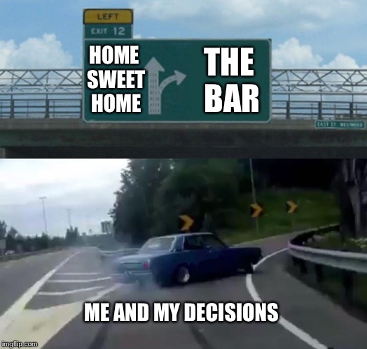 Left Exit 12 Off Ramp | HOME SWEET HOME; THE BAR; ME AND MY DECISIONS | image tagged in memes,left exit 12 off ramp | made w/ Imgflip meme maker