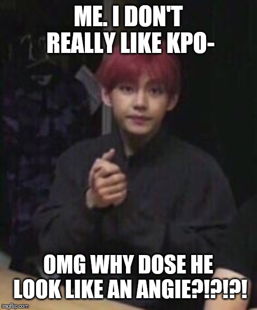 bts taehyung | ME. I DON'T REALLY LIKE KPO-; OMG WHY DOSE HE LOOK LIKE AN ANGIE?!?!?! | image tagged in bts taehyung | made w/ Imgflip meme maker