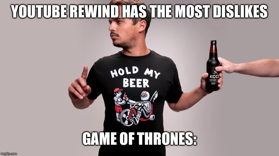 Hold my beer | YOUTUBE REWIND HAS THE MOST DISLIKES; GAME OF THRONES: | image tagged in hold my beer | made w/ Imgflip meme maker