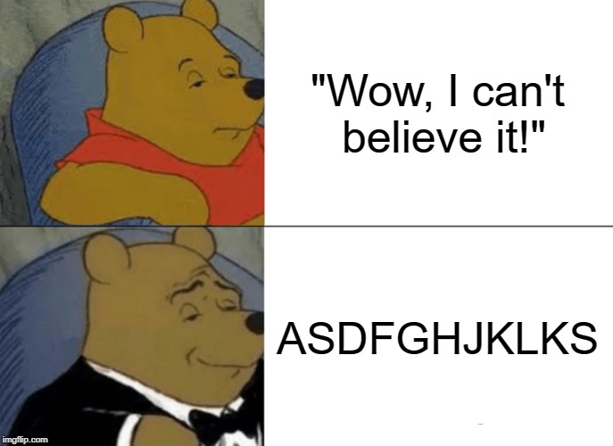 Tuxedo Winnie The Pooh | "Wow, I can't believe it!"; ASDFGHJKLKS | image tagged in memes,tuxedo winnie the pooh | made w/ Imgflip meme maker