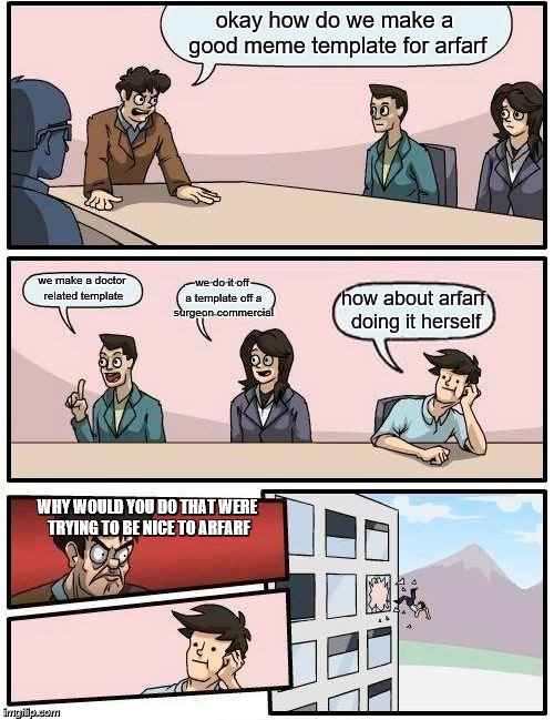 Boardroom Meeting Suggestion Meme | okay how do we make a good meme template for arfarf we make a doctor related template we do it off a template off a surgeon commercial how a | image tagged in memes,boardroom meeting suggestion | made w/ Imgflip meme maker