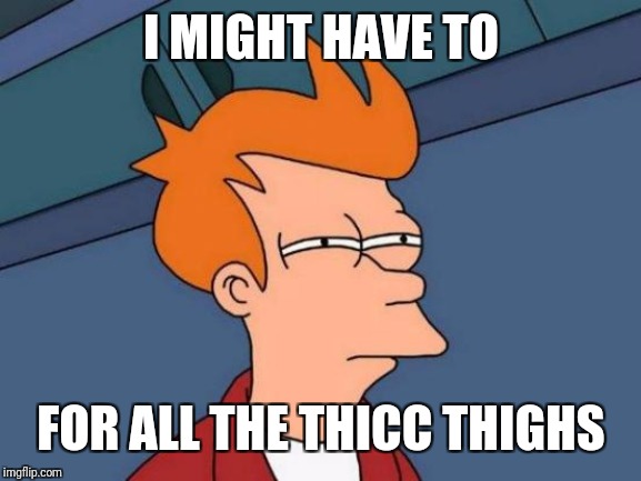 Futurama Fry Meme | I MIGHT HAVE TO FOR ALL THE THICC THIGHS | image tagged in memes,futurama fry | made w/ Imgflip meme maker