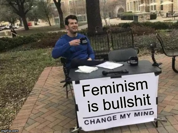 Feminism is bullshit | image tagged in memes,change my mind | made w/ Imgflip meme maker