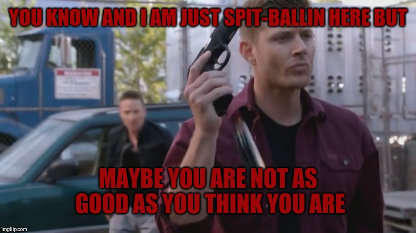 YOU KNOW AND I AM JUST SPIT-BALLIN HERE BUT; MAYBE YOU ARE NOT AS GOOD AS YOU THINK YOU ARE | image tagged in supernatural dean | made w/ Imgflip meme maker