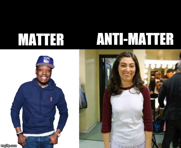 REAL TALK!!!!!!!!! | ANTI-MATTER; MATTER | image tagged in weird science | made w/ Imgflip meme maker
