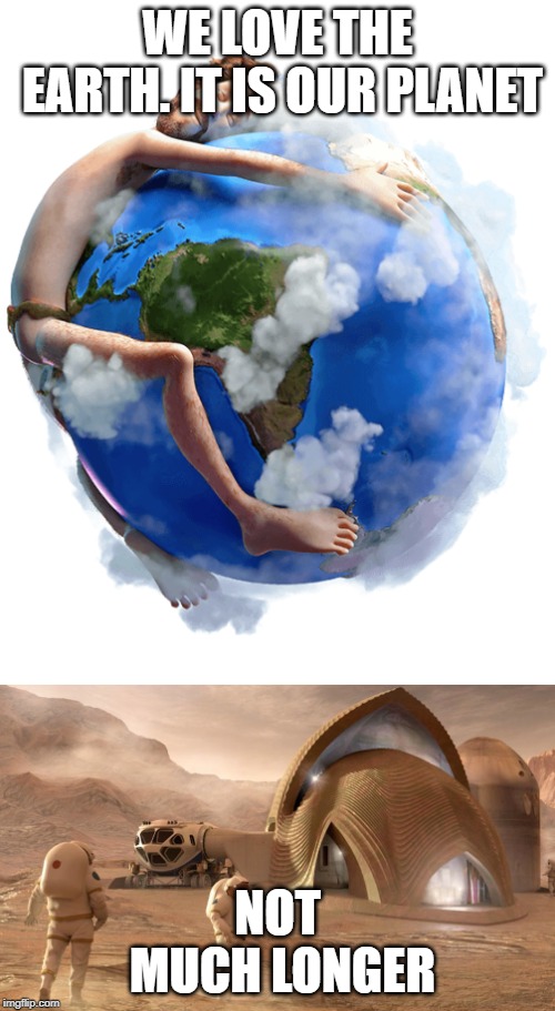 WE LOVE THE EARTH. IT IS OUR PLANET; NOT MUCH LONGER | image tagged in earth | made w/ Imgflip meme maker