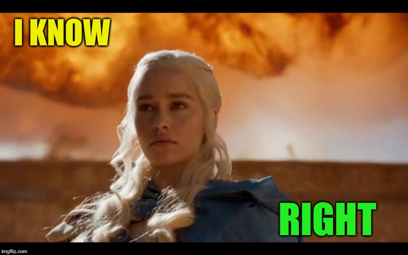 Daenerys "KHALEESI" Targaryen | I KNOW RIGHT | image tagged in daenerys khaleesi targaryen | made w/ Imgflip meme maker