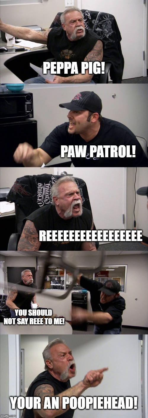 American Chopper Argument | PEPPA PIG! PAW PATROL! REEEEEEEEEEEEEEEEE; YOU SHOULD NOT SAY REEE TO ME! YOUR AN POOPIEHEAD! | image tagged in memes,american chopper argument | made w/ Imgflip meme maker