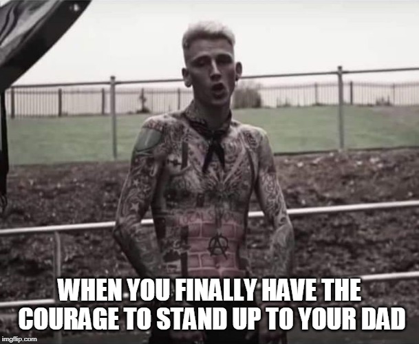 Mgk | WHEN YOU FINALLY HAVE THE COURAGE TO STAND UP TO YOUR DAD | image tagged in mgk | made w/ Imgflip meme maker
