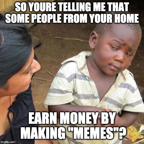 the best job | SO YOURE TELLING ME THAT SOME PEOPLE FROM YOUR HOME; EARN MONEY BY MAKING "MEMES"? | image tagged in memes,third world skeptical kid | made w/ Imgflip meme maker