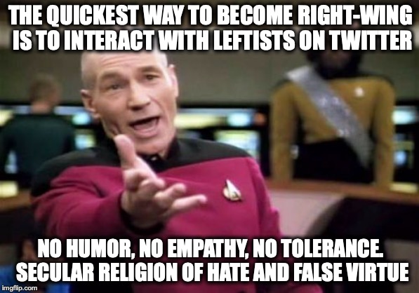 Picard Wtf | THE QUICKEST WAY TO BECOME RIGHT-WING IS TO INTERACT WITH LEFTISTS ON TWITTER; NO HUMOR, NO EMPATHY, NO TOLERANCE. SECULAR RELIGION OF HATE AND FALSE VIRTUE | image tagged in memes,picard wtf,rightist,twitter | made w/ Imgflip meme maker