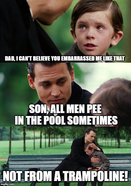 Finding Neverland Meme | DAD, I CAN'T BELIEVE YOU EMBARRASSED ME LIKE THAT; SON, ALL MEN PEE IN THE POOL SOMETIMES; NOT FROM A TRAMPOLINE! | image tagged in memes,finding neverland | made w/ Imgflip meme maker