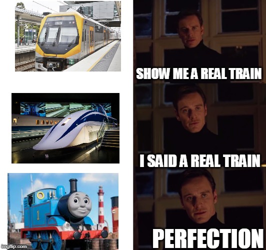 perfection | SHOW ME A REAL TRAIN; I SAID A REAL TRAIN; PERFECTION | image tagged in perfection | made w/ Imgflip meme maker