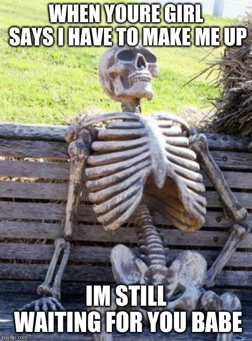 Waiting Skeleton | WHEN YOURE GIRL SAYS I HAVE TO MAKE ME UP; IM STILL WAITING FOR YOU BABE | image tagged in memes,waiting skeleton | made w/ Imgflip meme maker