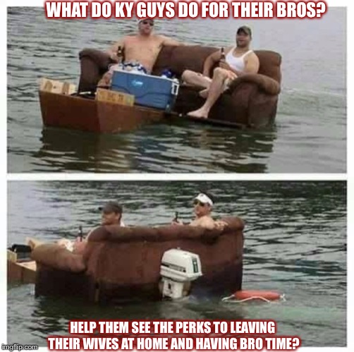 Currently in Kentucky | WHAT DO KY GUYS DO FOR THEIR BROS? HELP THEM SEE THE PERKS TO LEAVING THEIR WIVES AT HOME AND HAVING BRO TIME? | image tagged in currently in kentucky | made w/ Imgflip meme maker