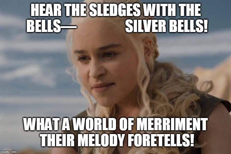 Daenerys citing Poe's "The Bells". Seemed fitting. | HEAR THE SLEDGES WITH THE BELLS—
                 SILVER BELLS! WHAT A WORLD OF MERRIMENT THEIR MELODY FORETELLS! | image tagged in game of thrones,edgar allan poe,daenerys targaryen | made w/ Imgflip meme maker