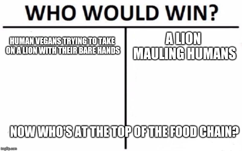 Who Would Win? Meme | HUMAN VEGANS TRYING TO TAKE ON A LION WITH THEIR BARE HANDS; A LION MAULING HUMANS; NOW WHO'S AT THE TOP OF THE FOOD CHAIN? | image tagged in memes,who would win | made w/ Imgflip meme maker