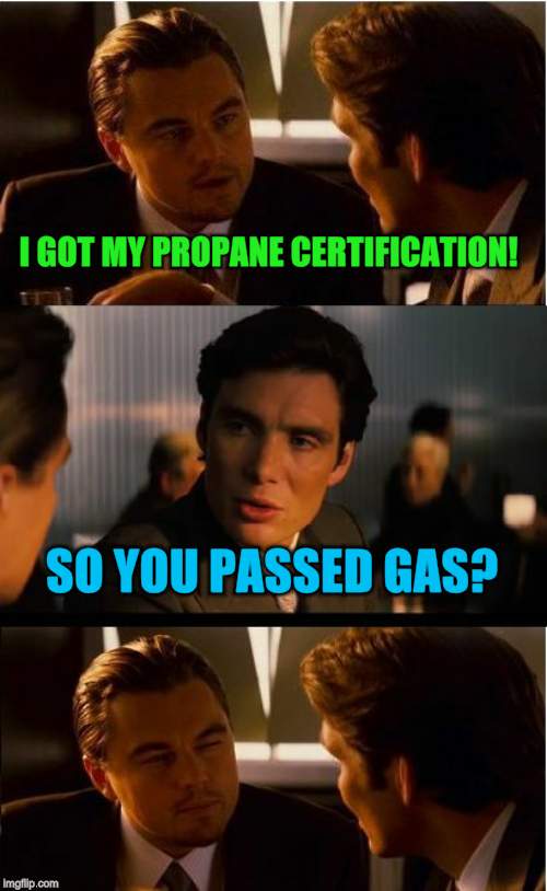 Hank Hill would approve! | I GOT MY PROPANE CERTIFICATION! SO YOU PASSED GAS? | image tagged in memes,inception,nixieknox | made w/ Imgflip meme maker