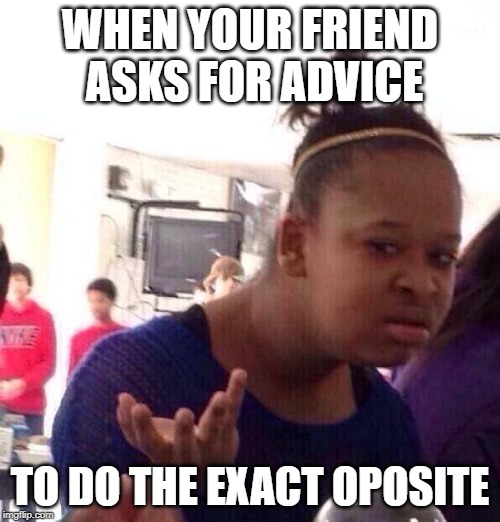 Black Girl Wat Meme | WHEN YOUR FRIEND ASKS FOR ADVICE; TO DO THE EXACT OPOSITE | image tagged in memes,black girl wat | made w/ Imgflip meme maker