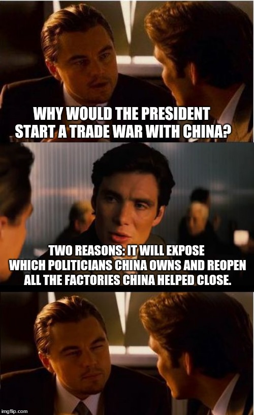 Buy American |  WHY WOULD THE PRESIDENT START A TRADE WAR WITH CHINA? TWO REASONS: IT WILL EXPOSE WHICH POLITICIANS CHINA OWNS AND REOPEN ALL THE FACTORIES CHINA HELPED CLOSE. | image tagged in memes,inception,buy american,american made,maga,trump 2020 | made w/ Imgflip meme maker
