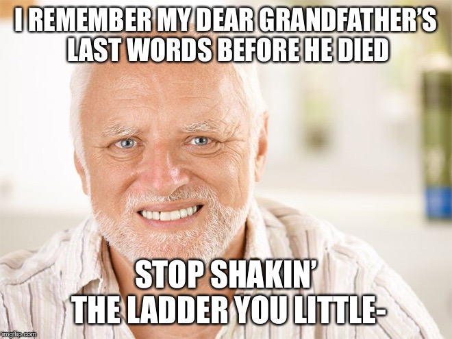 Awkward smiling old man | I REMEMBER MY DEAR GRANDFATHER’S LAST WORDS BEFORE HE DIED; STOP SHAKIN’ THE LADDER YOU LITTLE- | image tagged in awkward smiling old man,memes,hide the pain harold,story time grandpa,ladders | made w/ Imgflip meme maker