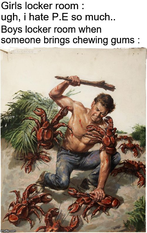 Man crab fight | Girls locker room : ugh, i hate P.E so much.. Boys locker room when someone brings chewing gums : | image tagged in man crab fight | made w/ Imgflip meme maker