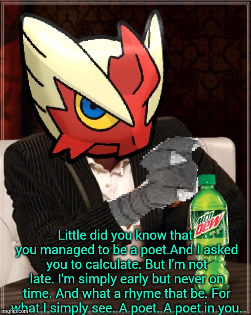 Most Interesting Blaziken in Hoenn | Little did you know that you managed to be a poet.And I asked you to calculate. But I'm not late. I'm simply early but never on time. And wh | image tagged in most interesting blaziken in hoenn | made w/ Imgflip meme maker