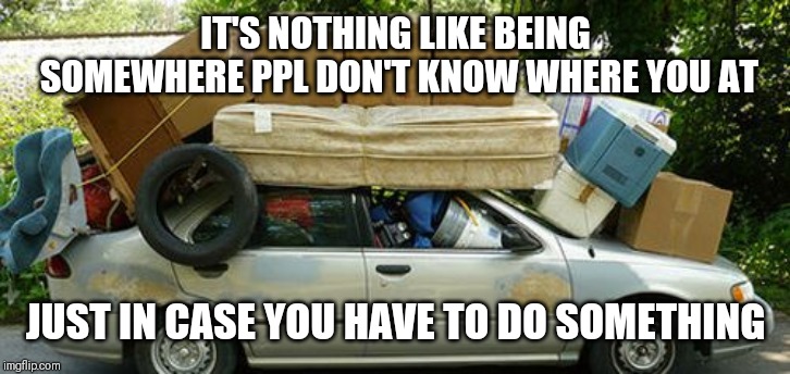Jroc113 | IT'S NOTHING LIKE BEING SOMEWHERE PPL DON'T KNOW WHERE YOU AT; JUST IN CASE YOU HAVE TO DO SOMETHING | image tagged in moving in meme | made w/ Imgflip meme maker