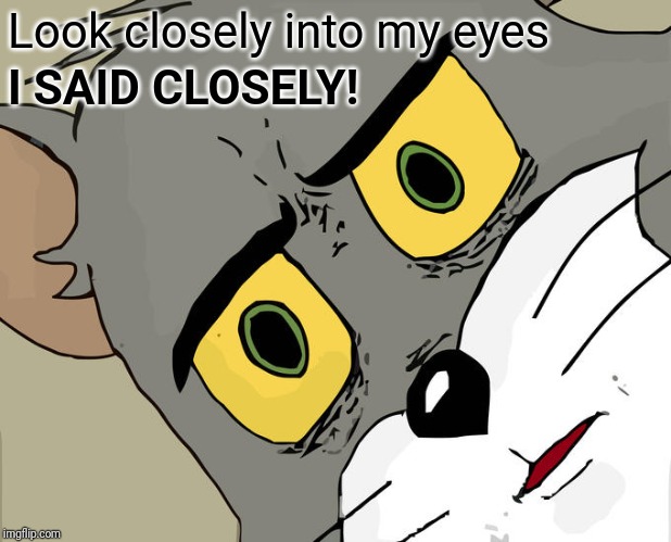 Unsettled Tom Meme | Look closely into my eyes; I SAID CLOSELY! | image tagged in memes,unsettled tom | made w/ Imgflip meme maker