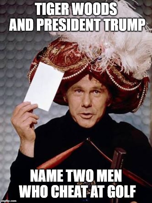 Carnac the Magnificent | TIGER WOODS AND PRESIDENT TRUMP; NAME TWO MEN WHO CHEAT AT GOLF | image tagged in carnac the magnificent,funny but true | made w/ Imgflip meme maker