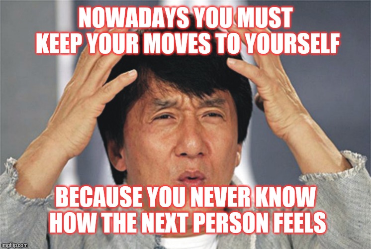 Jroc113 | NOWADAYS YOU MUST KEEP YOUR MOVES TO YOURSELF; BECAUSE YOU NEVER KNOW HOW THE NEXT PERSON FEELS | image tagged in jackie chan confused | made w/ Imgflip meme maker