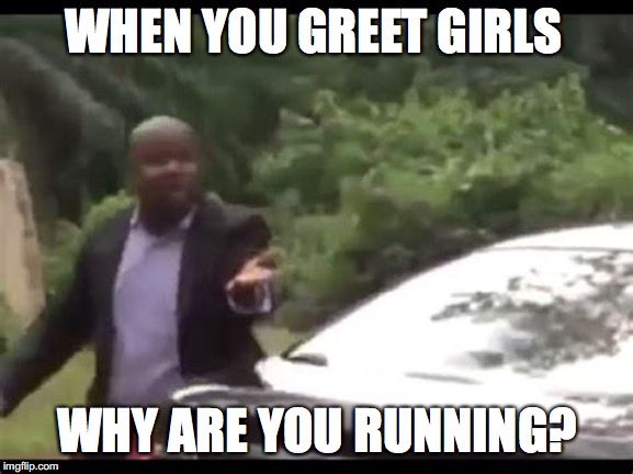 Why are you running? |  WHEN YOU GREET GIRLS; WHY ARE YOU RUNNING? | image tagged in why are you running | made w/ Imgflip meme maker