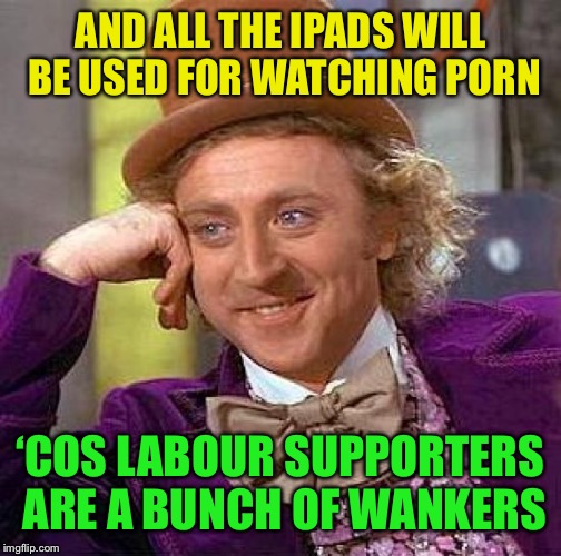 Creepy Condescending Wonka Meme | AND ALL THE IPADS WILL BE USED FOR WATCHING PORN ‘COS LABOUR SUPPORTERS ARE A BUNCH OF WANKERS | image tagged in memes,creepy condescending wonka | made w/ Imgflip meme maker