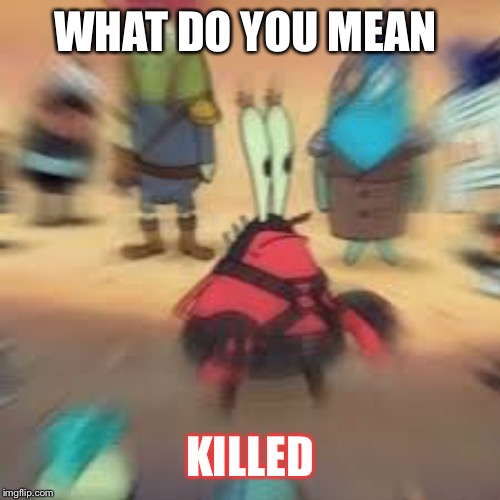 Me krabs | WHAT DO YOU MEAN KILLED | image tagged in me krabs | made w/ Imgflip meme maker