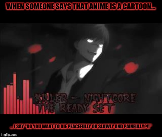 Karma memes | WHEN SOMEONE SAYS THAT ANIME IS A CARTOON... ... I SAY "DO YOU WANT TO DIE PEACEFULLY OR SLOWLY AND PAINFULLY?!!" | image tagged in karma memes | made w/ Imgflip meme maker