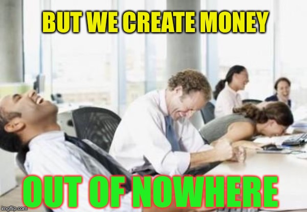 Business People Laughing | BUT WE CREATE MONEY OUT OF NOWHERE | image tagged in business people laughing | made w/ Imgflip meme maker
