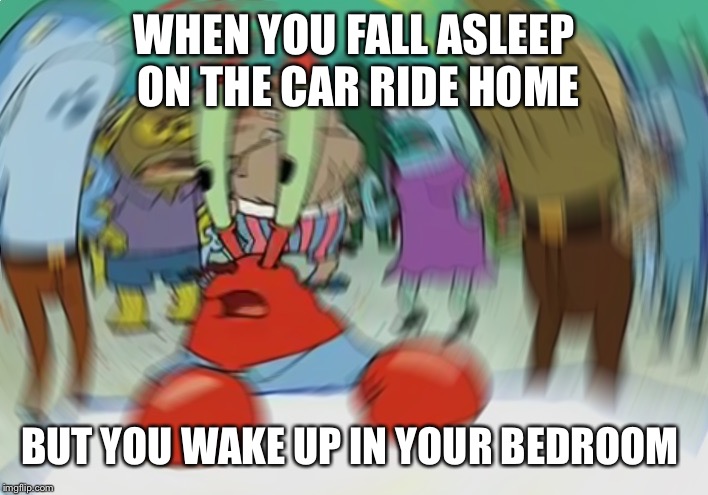 Mr Krabs Blur Meme | WHEN YOU FALL ASLEEP ON THE CAR RIDE HOME; BUT YOU WAKE UP IN YOUR BEDROOM | image tagged in memes,mr krabs blur meme | made w/ Imgflip meme maker