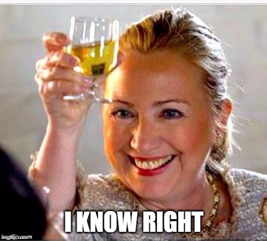 clinton toast | I KNOW RIGHT | image tagged in clinton toast | made w/ Imgflip meme maker