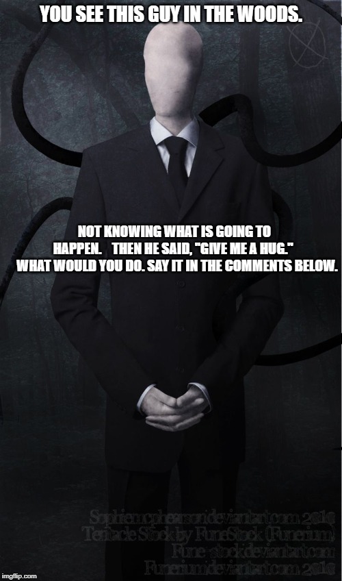 Slender Man | YOU SEE THIS GUY IN THE WOODS. NOT KNOWING WHAT IS GOING TO HAPPEN.



THEN HE SAID, ''GIVE ME A HUG.''   
WHAT WOULD YOU DO. SAY IT IN THE COMMENTS BELOW. | image tagged in slender man | made w/ Imgflip meme maker
