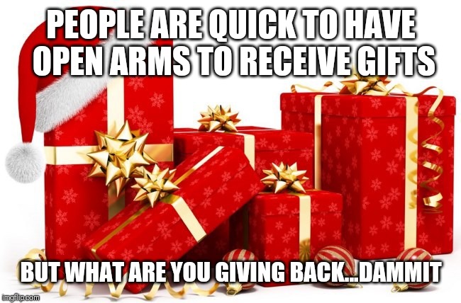 Jroc113 | PEOPLE ARE QUICK TO HAVE OPEN ARMS TO RECEIVE GIFTS; BUT WHAT ARE YOU GIVING BACK...DAMMIT | image tagged in christmas gifts | made w/ Imgflip meme maker