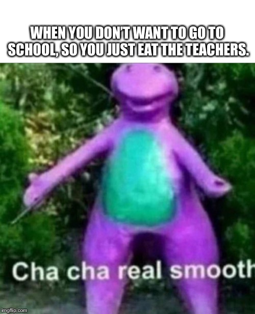 Cha Cha Real Smooth | WHEN YOU DON’T WANT TO GO TO SCHOOL, SO YOU JUST EAT THE TEACHERS. | image tagged in cha cha real smooth | made w/ Imgflip meme maker