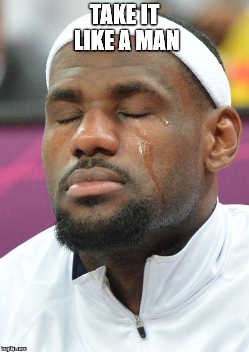 lebron james crying | TAKE IT LIKE A MAN | image tagged in lebron james crying | made w/ Imgflip meme maker