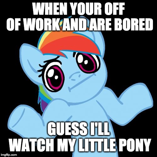 Pony Shrugs | WHEN YOUR OFF OF WORK AND ARE BORED; GUESS I'LL WATCH MY LITTLE PONY | image tagged in memes,pony shrugs | made w/ Imgflip meme maker