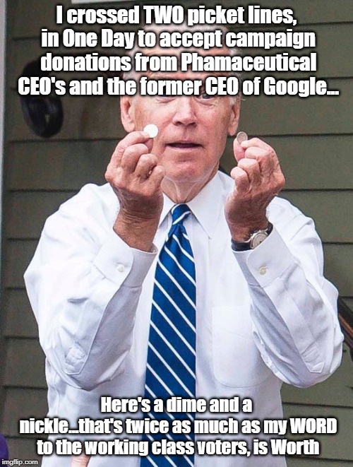 Joe Biden | I crossed TWO picket lines, in One Day to accept campaign donations from Phamaceutical CEO's and the former CEO of Google... Here's a dime and a nickle...that's twice as much as my WORD to the working class voters, is Worth | image tagged in joe biden | made w/ Imgflip meme maker