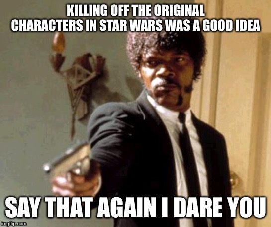 Say That Again I Dare You | KILLING OFF THE ORIGINAL CHARACTERS IN STAR WARS WAS A GOOD IDEA; SAY THAT AGAIN I DARE YOU | image tagged in memes,say that again i dare you,disney killed star wars,disney star wars | made w/ Imgflip meme maker