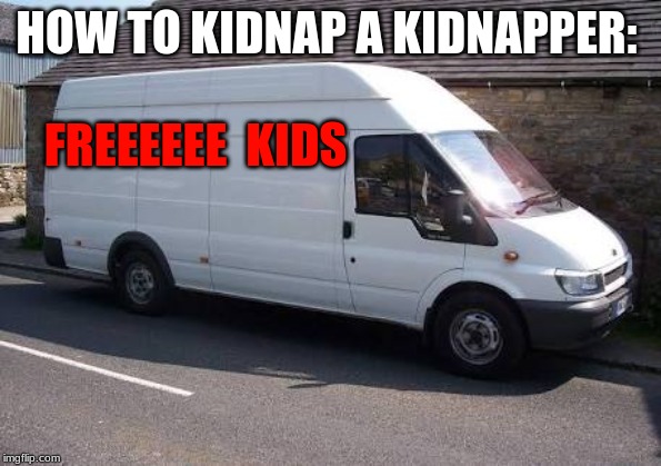 White Van | HOW TO KIDNAP A KIDNAPPER:; FREEEEEE 
KIDS | image tagged in white van | made w/ Imgflip meme maker