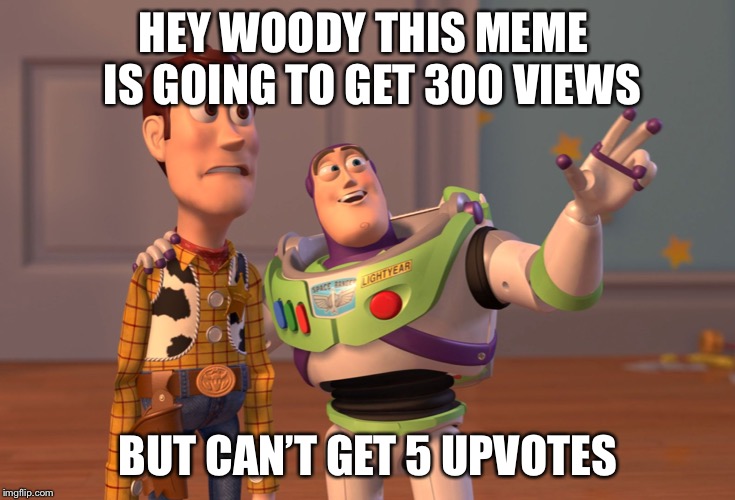 X, X Everywhere | HEY WOODY THIS MEME  IS GOING TO GET 300 VIEWS; BUT CAN’T GET 5 UPVOTES | image tagged in memes,x x everywhere | made w/ Imgflip meme maker