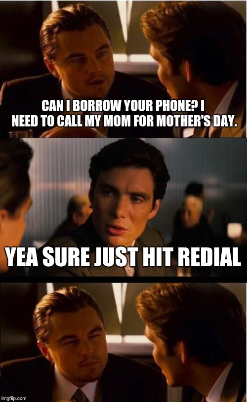 Inception Meme | CAN I BORROW YOUR PHONE? I NEED TO CALL MY MOM FOR MOTHER'S DAY. YEA SURE JUST HIT REDIAL | image tagged in memes,inception | made w/ Imgflip meme maker